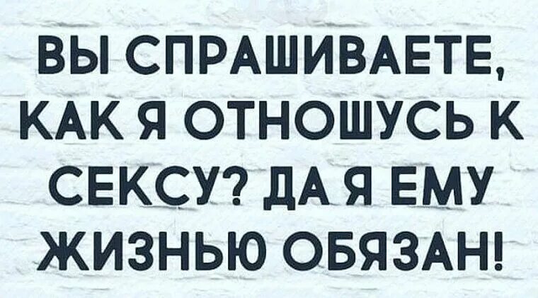 Жизнь обязывает. Вы спрашиваете как я отношусь к сексу, да я ему жизнью обязан. мудрость с юмором. порой и чёрт боится мыслей что зреют в женской голове картинки. порою черт боится мыслей.