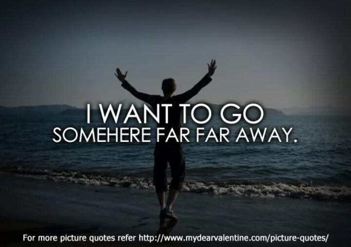 Go away. I want to leave. Far away picture. I want to go far far away quotes. Go away more