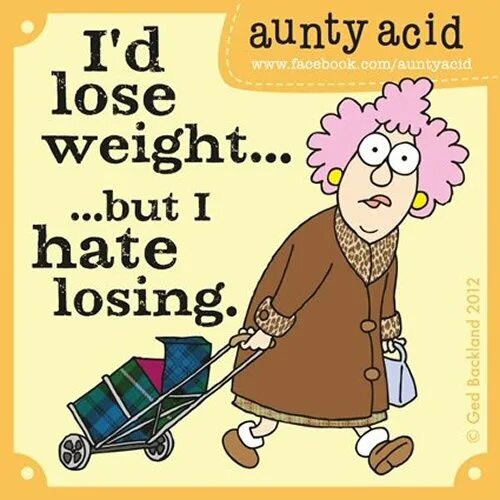 I hate losing. Aunty acid.