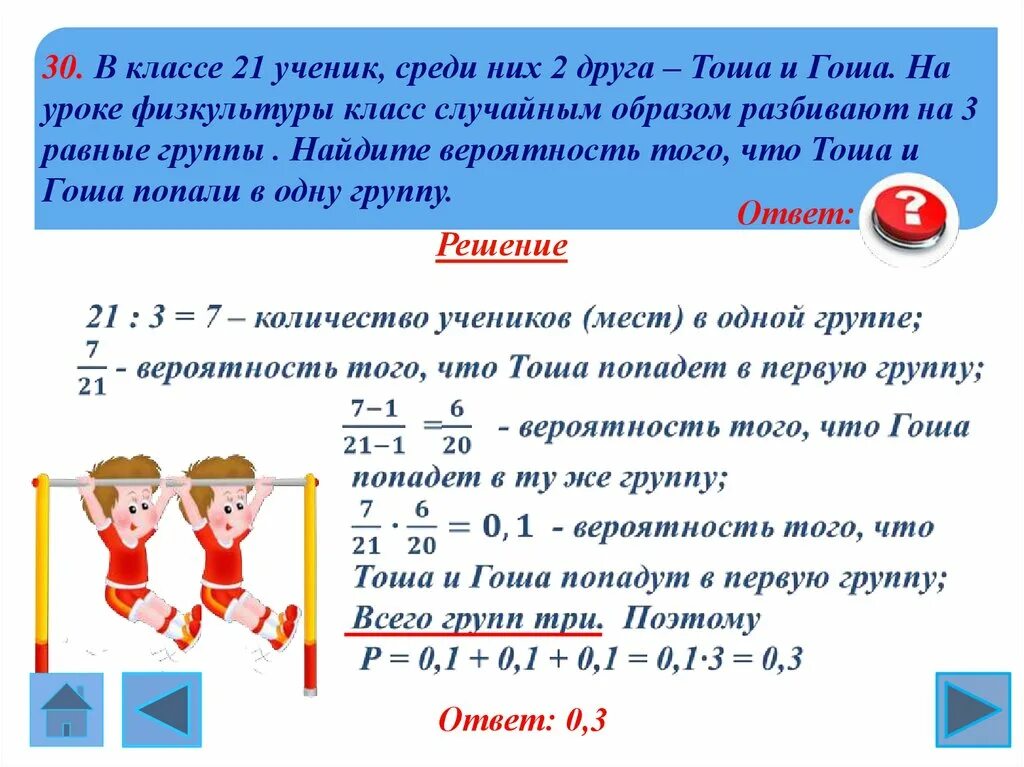 В классе 30 учеников среди них. В классе 21 ученик среди них 2 друга Тоша и Гоша. На уроке физкультуры 25 учеников. Встал на уроке физры. Вероятность что 2 друга окажутся в одной группе.