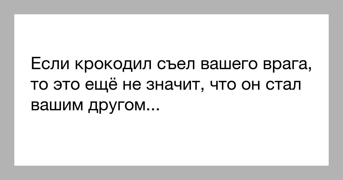 Значит это твой друг. Крокодил цитаты. Если крокодил съел вашего врага. Если твой друг просит договориться с врагом. Если крокодил съел твоего врага,это не значит что он твой друг-.