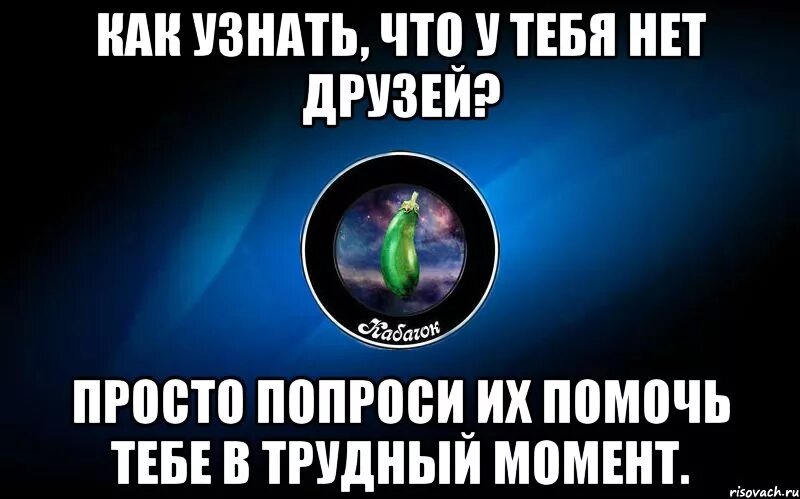 Хочу попросить помочь. День сам по себе говном не станет. Вставай день сам по себе. Как понять что у человека нет друзей. Как понять что у тебя нет друзей.