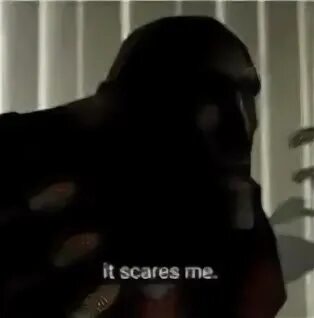 It s scary