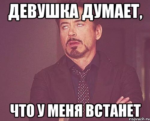 Думать членом. У меня встал. У меня встал на тебя. А Я то думал Мем. У меня встал Мем.
