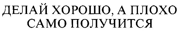 Делай хорошо плохо само получится. Делать хорошо плохо само получится. Делать надо хорошо плохо само получится. Надо стараться все делать хорошо плохо оно само получится.