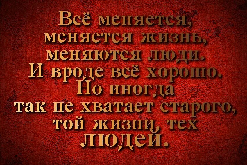 Меняется. Не хватает тех людей той жизни. Иногда не хватает тех людей. Вроде бы все хорошо но. И вроде все хорошо только тебя.