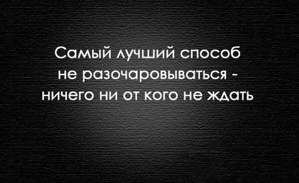 Живи и ничего не жди. Лучший способ не разочаровываться в людях. Не ожидай не разочаруешься. Самый лучший способ не разочаровываться. Не ожидайте и не разочаруетесь.