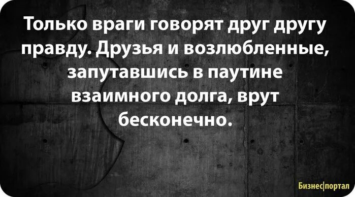 Правду говорят враги. Только враги говорят друг другу правду друзья и возлюбленные. Только враги друг друга говорят. Правду говорят только врагам. Враг говорит правду.