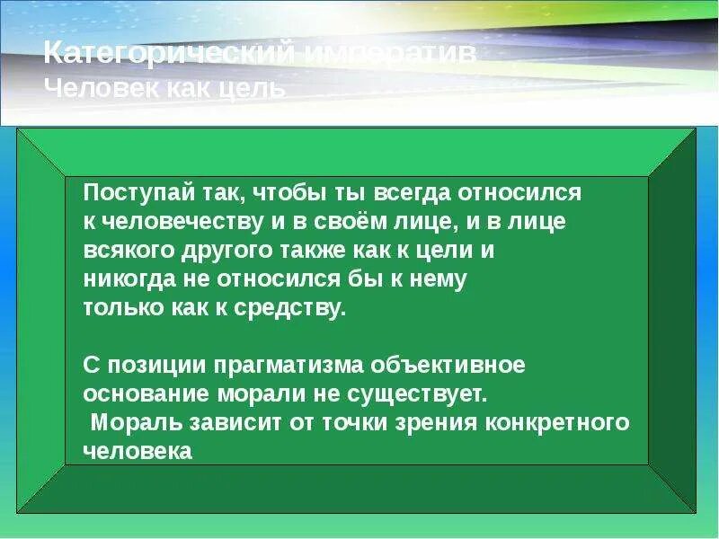 Поступай так чтобы ты относился к человечеству. Поступай так чтобы ты всегда относился к человечеству и в своем. Относись к человеку как к цели. Человек всегда цель и никогда средство. Слова не всегда являются ответом