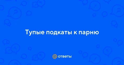 Тупые подкаты парню