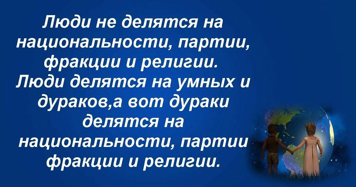 Люди не делятся на национальности партии фракции и религии. Дураки делятся на нации религии. Люди делятся на национальности. Люди делятся на умных и дебилов. Жизнь человека делится на огромные