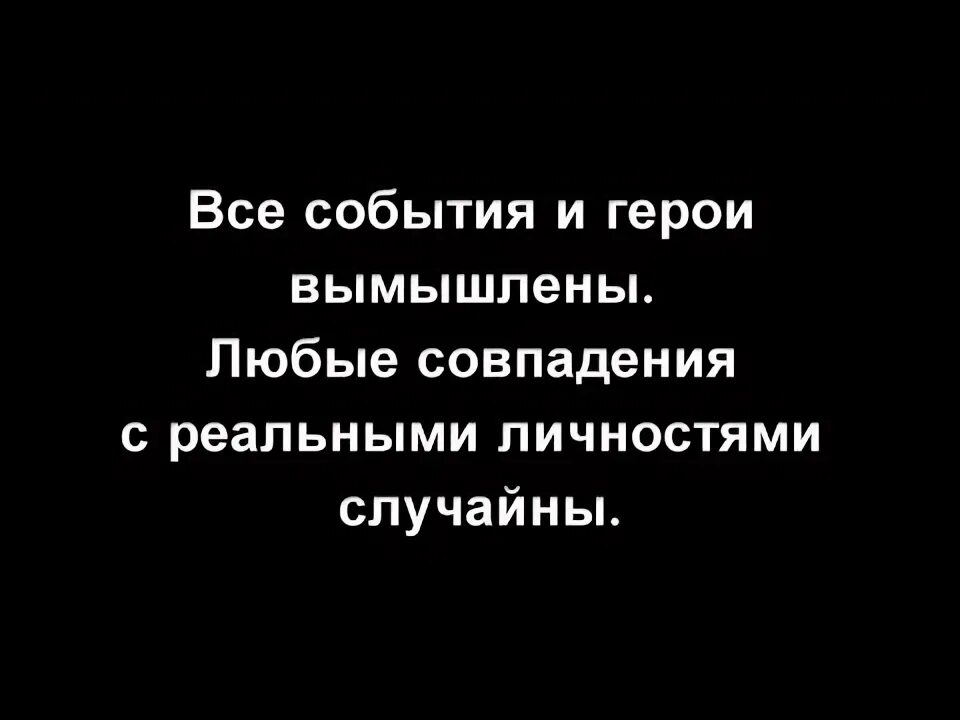 Все события и персонажи вымышлены. Все персонажи и события вымышлены любые совпадения случайны. Все персонажи вымышлены любые совпадения. Совпадение с реальными людьми случайны а события вымышлены. Любые совпадения случайны