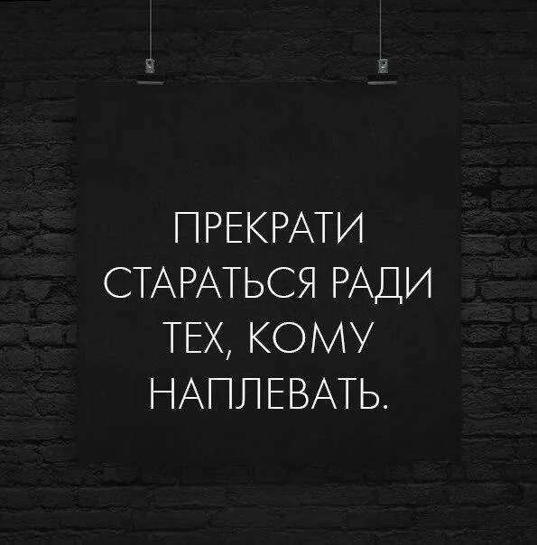 Прекрати стараться ради тех кому наплевать. Прекрати стараться ради тех кому. Мне на вас наплевать. Пора заканчивать цитаты.