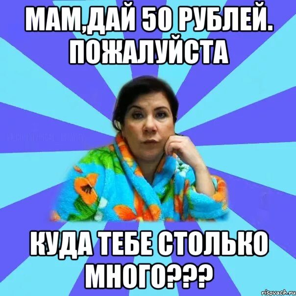 Мама давай раздвинь. Мам дай 100 рублей. Дай 100 рублей Мем. Мем типичная мама. Куда тебе столько.