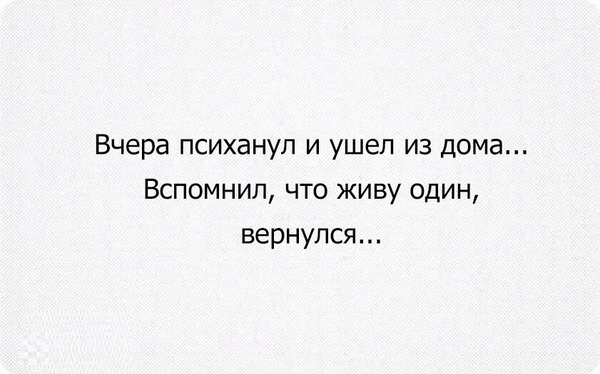 Вышел из дома и не вернулся. Вчера психанула и ушла из дома вспомнила что живу одна вернулась. Вспомнил что живу один вернулся. Вчера психанул ушел из дома вспомнил что живу. Ушел из дома вспомнил что живу один вернулся.