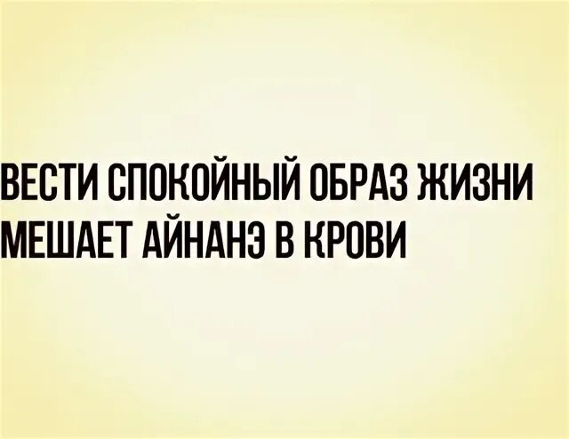 Вела себя спокойно. Вести оседлый образ жизни мешает ай Нанэ в крови. Ай Нанэ в крови мешает. Вести угрюмый образ жизни мешает айнанэ в крови. Вести угрюмый образ жизни мешает айнанэ в крови картинка.