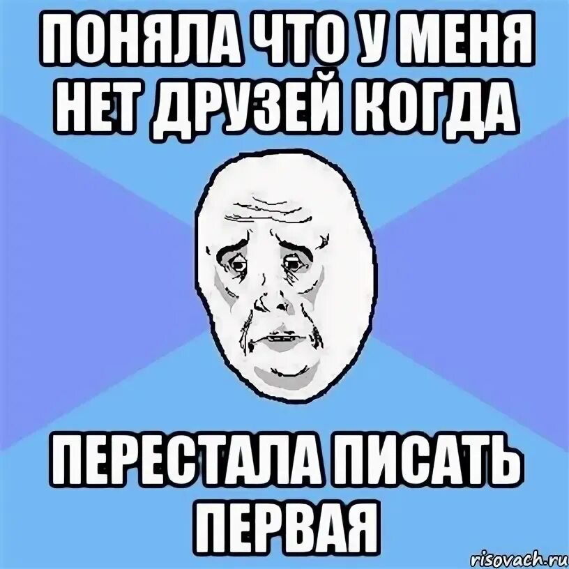 Нет друзей и нет приятелей. У меня нет друзей. нет у меня друзей и нет подруг. когда перестал писать первым. почему у тебя нет друзей.