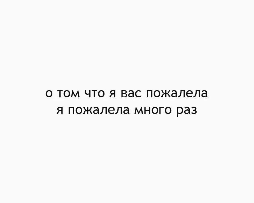 Много раз. О том что я вас пожалела. о том что я вас пожалела я пожалела много раз. картинки о том что я вас пожалела я пожалела много раз. пожалеешь цитаты.