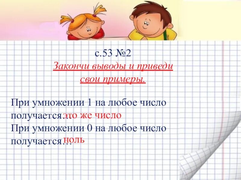 Любое число умноженное на 1. При умножении 1 на любое число получается. Закончи выводы и приведи свои примеры. Умножение на ноль при умножении любого числа на ноль получается 0. При умножении 0 на любое число получается.