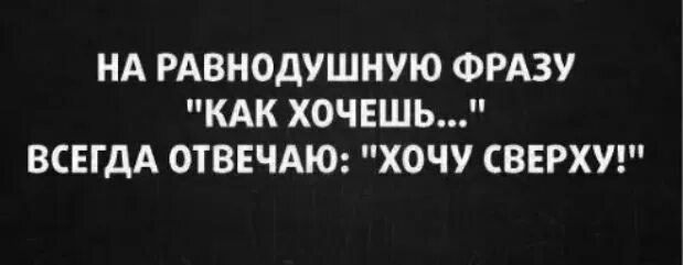 Ни хочешь не отвечай. Хочу сверху. Как хочешь сверху. Хочу быть сверху фраза. На вопрос как хочешь отвечать хочу сверху.