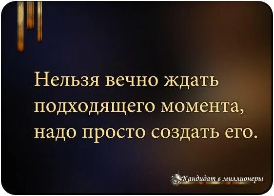 Ждем вечный 2. Нельзя вечно ждать подходящего момента. Нельзя ждать подходящего момента надо просто создать. Нельзя вечно ждать подходящего момента, его нужно создать. Подходящий момент цитаты.