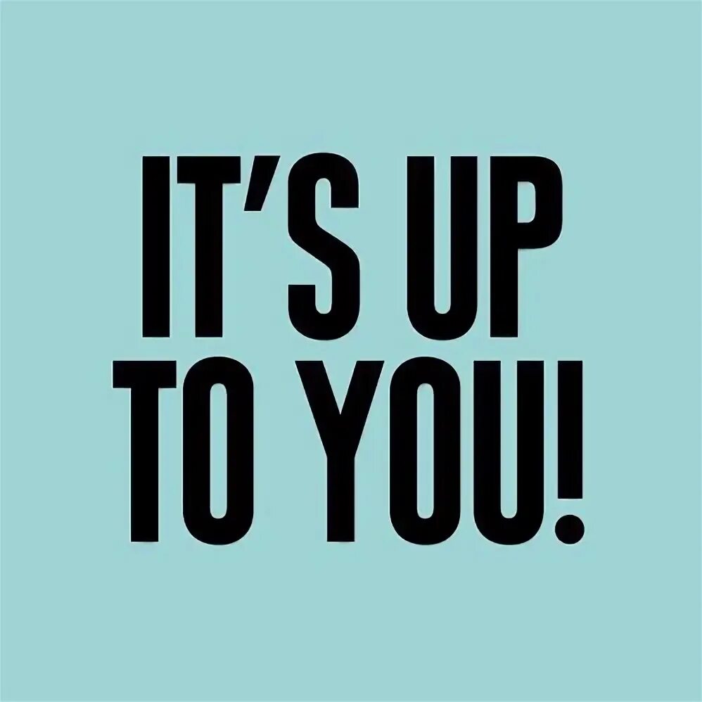 It is up to you. Up to you. it&#039;s up to you. be up.