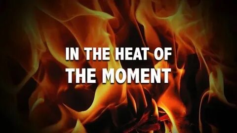In the heat of the moment