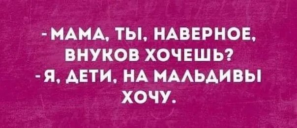 Мама ты наверное внуков хочешь. Мама ты наверное внуков хочешь нет дети я на Мальдивы хочу. Хочу внуков.