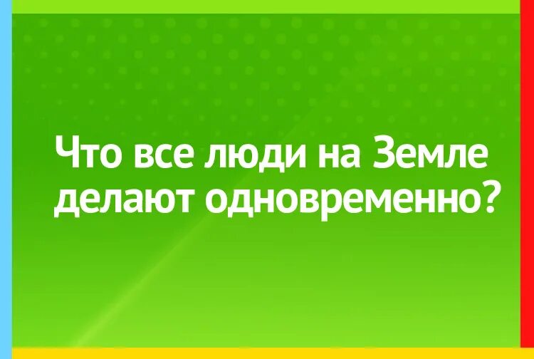 Что все люди делают одновременно на земле. Что делают все люди на земле одновременно. Что люди делают одновременно на земле ответ. Что все люди на земле делают одновременно ответ. Загадка что все люди делают одновременно.