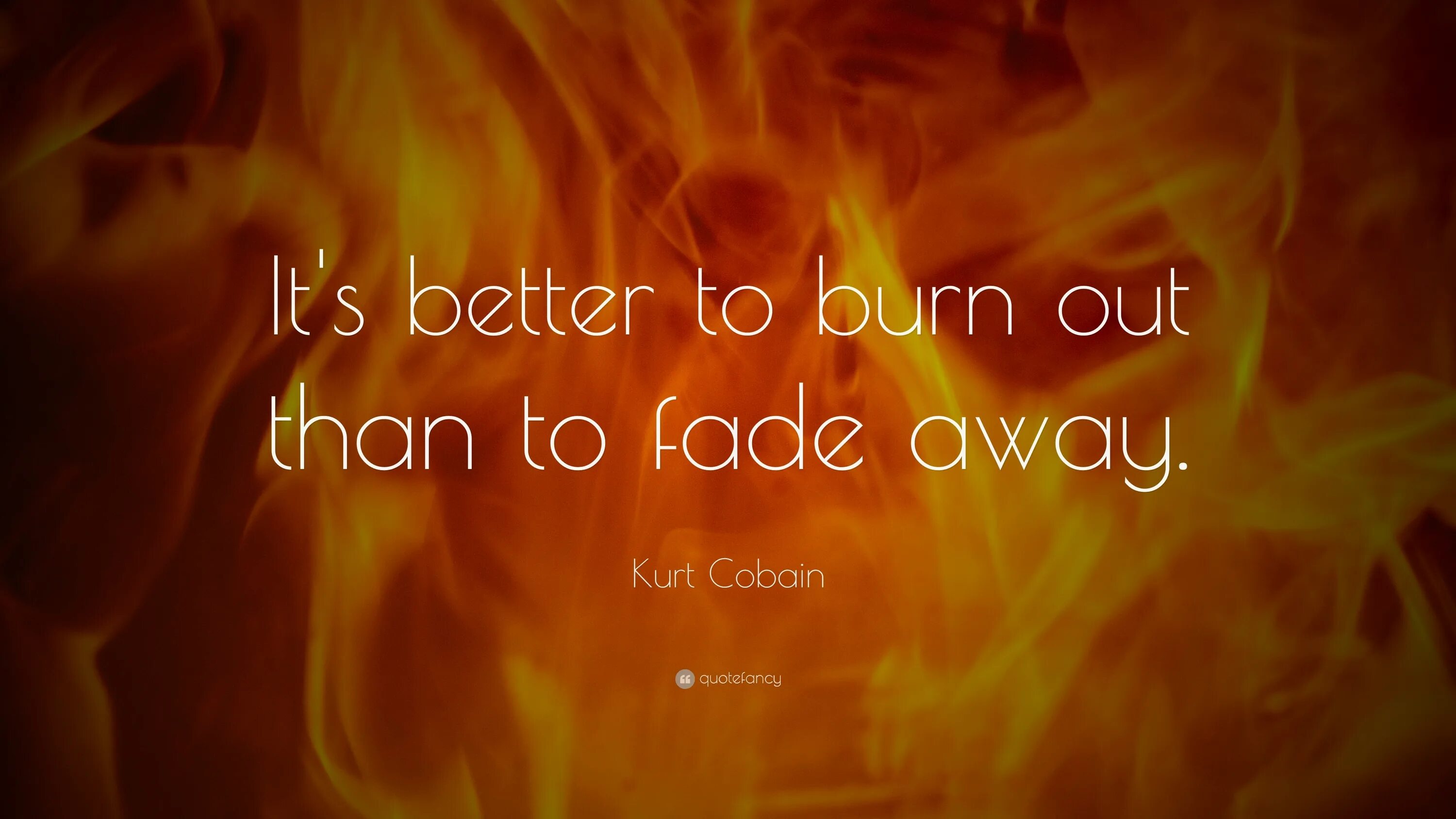 I hope he will. It's better to Burn out than to Fade away Kurt Cobain. Burn place inside. Inside Flame. Burn down the Light.