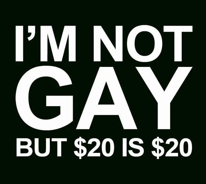 But not this. I m not gay but 20 is 20. i&#039;m not gay but 20$. im not gay. 20$ is 20$.