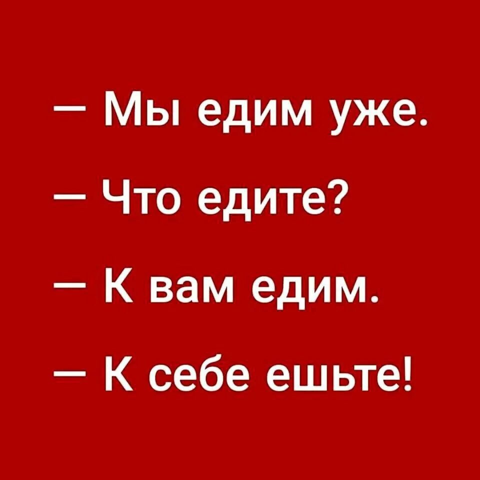 Мы едим. Мы едим к вам к себе ешьте. Мы к вам едем к себе ешьте. Анекдот к себе ешьте. Мы едим уже что едите.