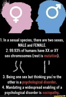 1. In a sexual species, there are two sexes, MALE and FEMALE. 2. 99.93% of human