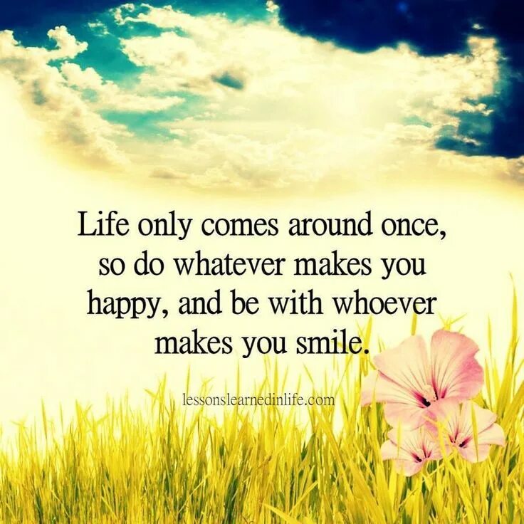 Once in a Life. "Whatever make you Happy". Life Lessons learned quotes. And only Memories make you smile. Only life this only life