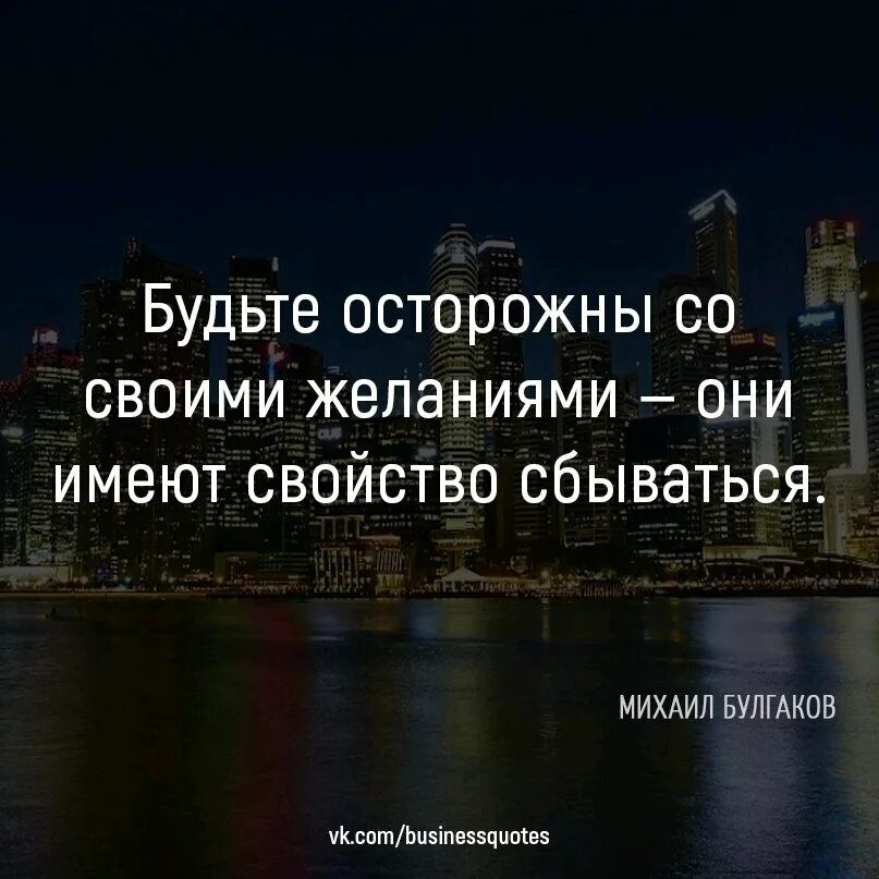 Бойтесь своих желаний они сбываются. Будьте осторожны с желаниями они имеют свойство сбываться. Будьте осторожнее со своими желаниями. Бойтесь своих мечт они имеют свойство сбываться. Осторожно с мечтами они имеют свойство сбываться.