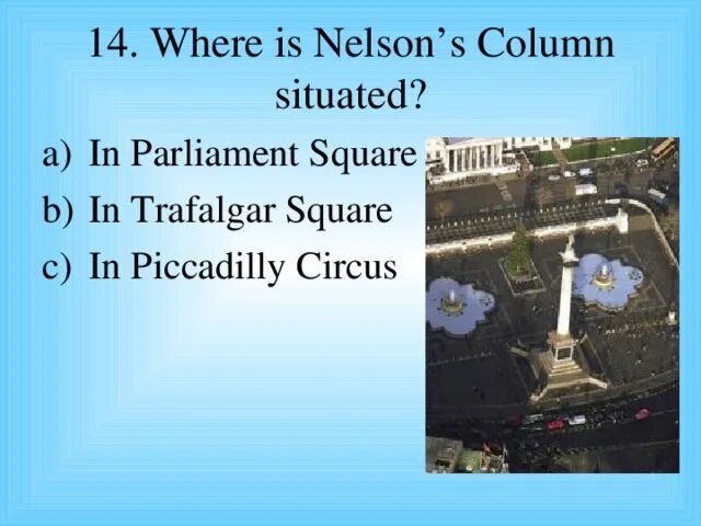 Where is Nelson’s column situated?. In Parliament Square in Trafalgar Square in Piccadilly Circus. Where is Trafalgar Square situated. Where is the situated ответ