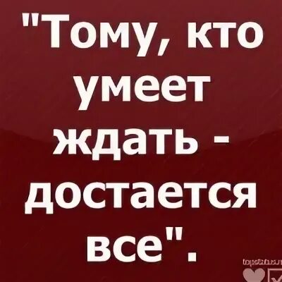Тому кто умеет ждать достается самое лучшее. Тому кто умеет ждать достается самое лучшее