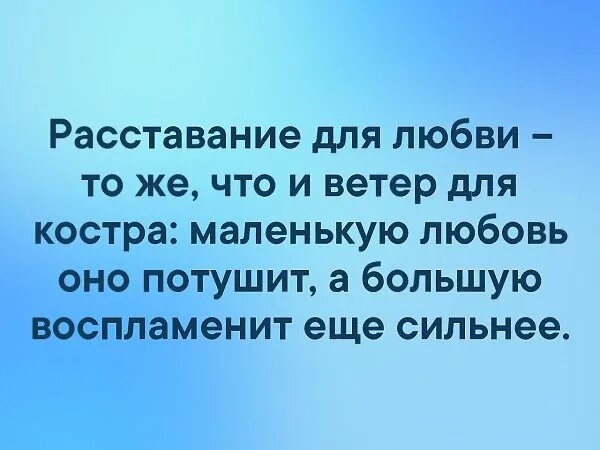 Маленькую любовь она тушит. Маленькую любовь она тушит. Разлука для любви то же что и ветер для огня. Разлука укрепляет любовь. Любовью ль сердце разгорится о не гаси ее огня.