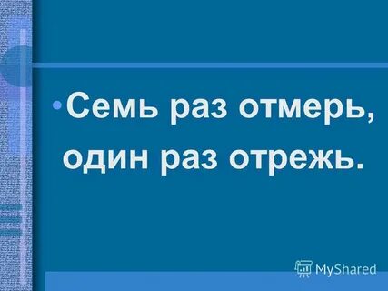 Семь раз отмерь один раз отрежь будет