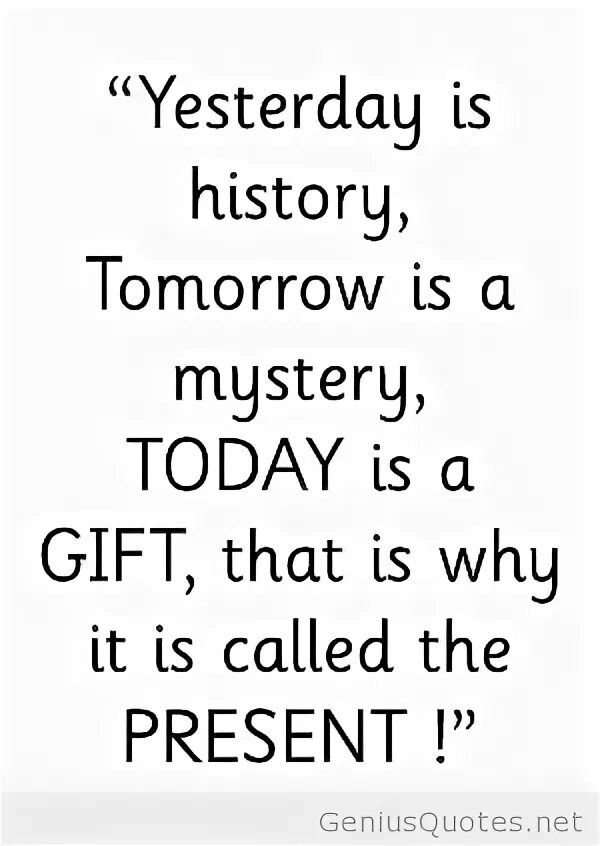 Tomorrow is mystery. Yesterday is History. Yesterday is History tomorrow is Mystery today is a Gift that is why it is Called the present. Yesterday is a History tomorrow is a Mystery today is a Gift. Yesterday is History tomorrow is Mystery today.