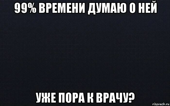 Думаю о ней. Мемы на черном фоне. А Я всё думаю о ней о ней. Время уже а я думаю. Все время думаю о ней