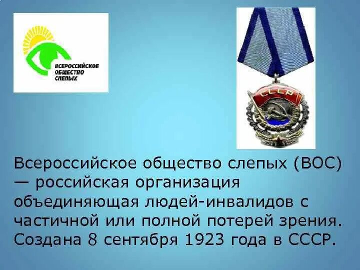 Всероссийское общество инвалидов слепых. 1923 Г. – Всероссийское общество слепых. Всероссийское ордена трудового красного Знамени общество слепых. Всесоюзное общество слепых в СССР. 8 Сентября 1923 года основано Всероссийское общество слепых.