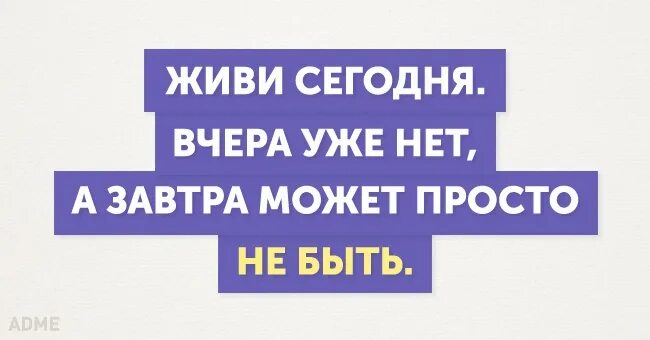 20 есть нет. Живи сегодня завтра может и не быть. живи сегодня вчера уже нет а завтра может не быть. вчера уже нет а завтра может. живите сегодняшним.