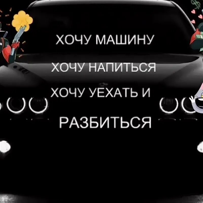 Сайт хочу авто. Хочу машину хочу напиться. Хочу машину и напиться чтобы ехать и разбиться. Хочется машины напиться и разбиться. Хочу машину хочу ехать и разбиться.