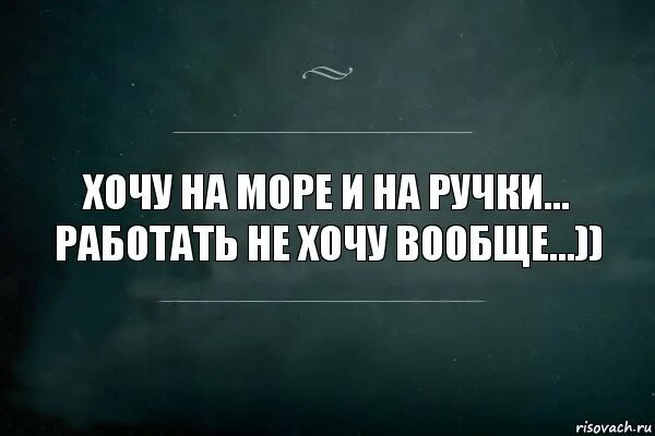 Хочется на ручки. Заберите меня с работы. Хочется на море и на ручки. Не хочу работать хочу. Хочу решать дальше