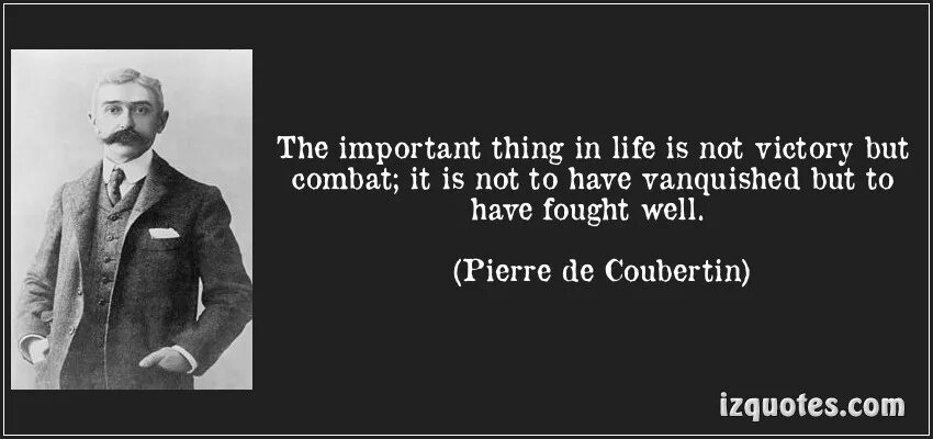 Most important things in life. Important things in Life. Quotations of Pierre de Coubertin. The most important thing in the Olympic games is not to win but to take Part. The most important things in Life are not things.
