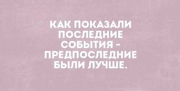 Включи которая прошлая была. Как показали последние события предпоследние были лучше. Последние события показали что предпоследние. Предпоследние были лучше. Как показали последние новости предпоследние были лучше.