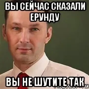 Не говори ерунду. Кто говорит ерунду. Не говорите ерунды. Ерунду сказал. Сейчас скажу забыла