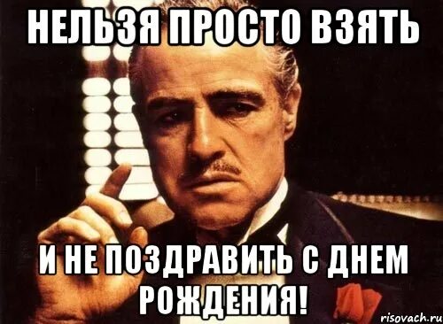 Нельзя взять и не поздравить. Нельзя просто взять и не поздравить с днем рождения. С днем рождения Мем крестный отец. Нельзя просто так взять и.