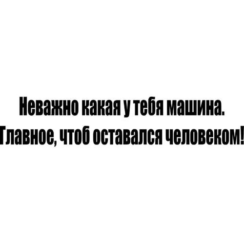 Неважно какой я. Неважно какая у тебя машина. Надпись на автомобиль люди важнее. Не важно на какой машине ты ездишь. Не важно какая у тебя машина главное оставаться человеком.